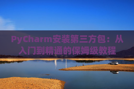 PyCharm安装第三方包：从入门到精通的保姆级教程